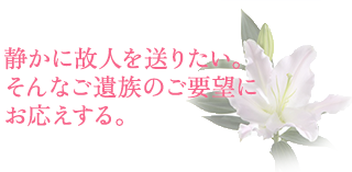 静かに故人を送りたい。そんなご遺族のご要望にお応えする